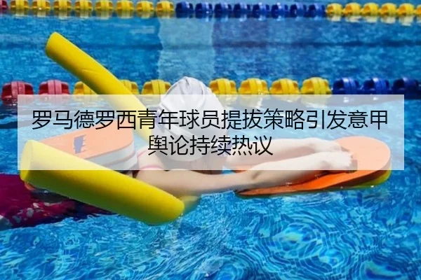 罗马德罗西青年球员提拔策略引发意甲舆论持续热议