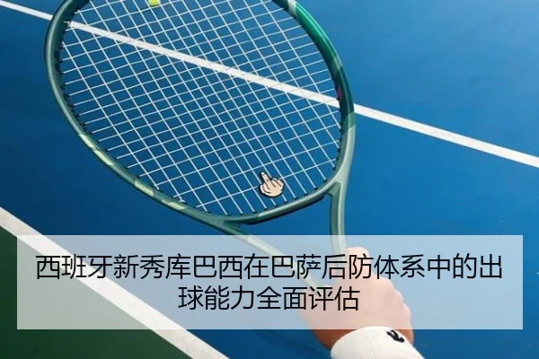 西班牙新秀库巴西在巴萨后防体系中的出球能力全面评估