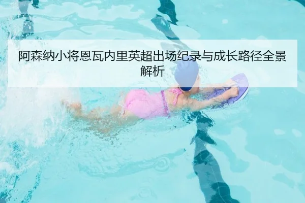 阿森纳小将恩瓦内里英超出场纪录与成长路径全景解析