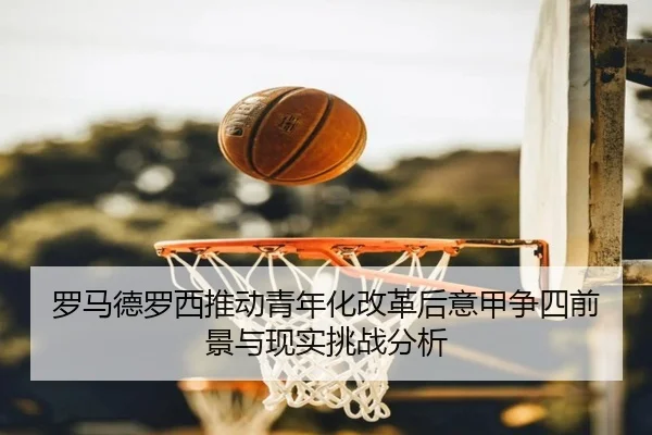 罗马德罗西推动青年化改革后意甲争四前景与现实挑战分析
