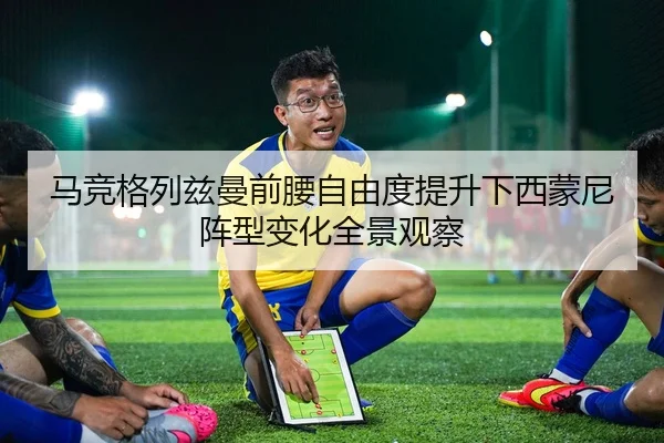 马竞格列兹曼前腰自由度提升下西蒙尼阵型变化全景观察