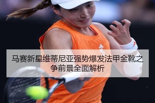 马赛新星维蒂尼亚强势爆发法甲金靴之争前景全面解析
