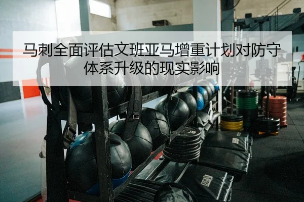 马刺全面评估文班亚马增重计划对防守体系升级的现实影响