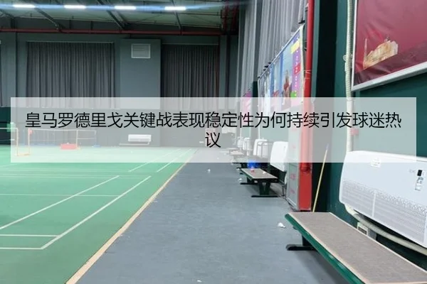 皇马罗德里戈关键战表现稳定性为何持续引发球迷热议