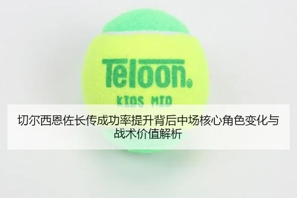 切尔西恩佐长传成功率提升背后中场核心角色变化与战术价值解析