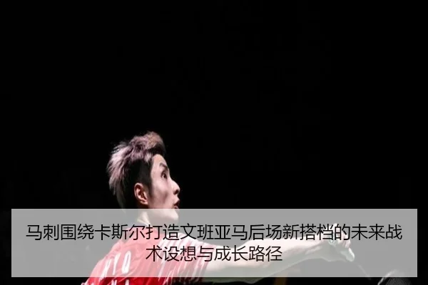 马刺围绕卡斯尔打造文班亚马后场新搭档的未来战术设想与成长路径